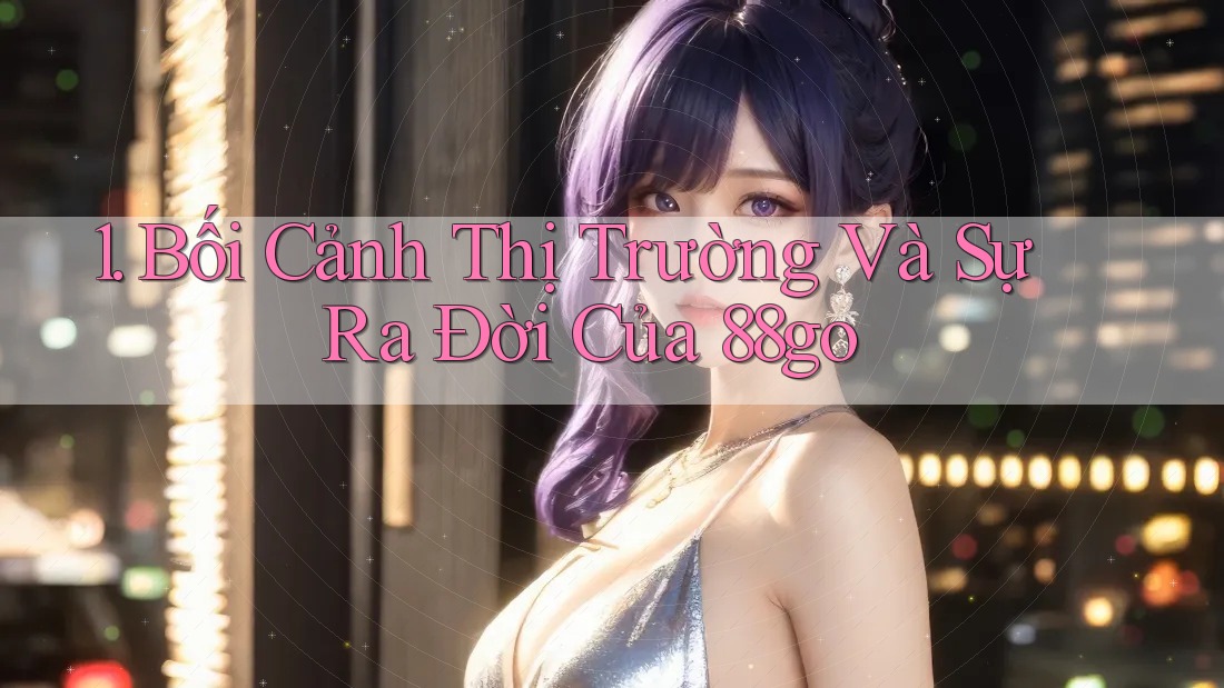 1. Bối Cảnh Thị Trường Và Sự Ra Đời Của 88go
