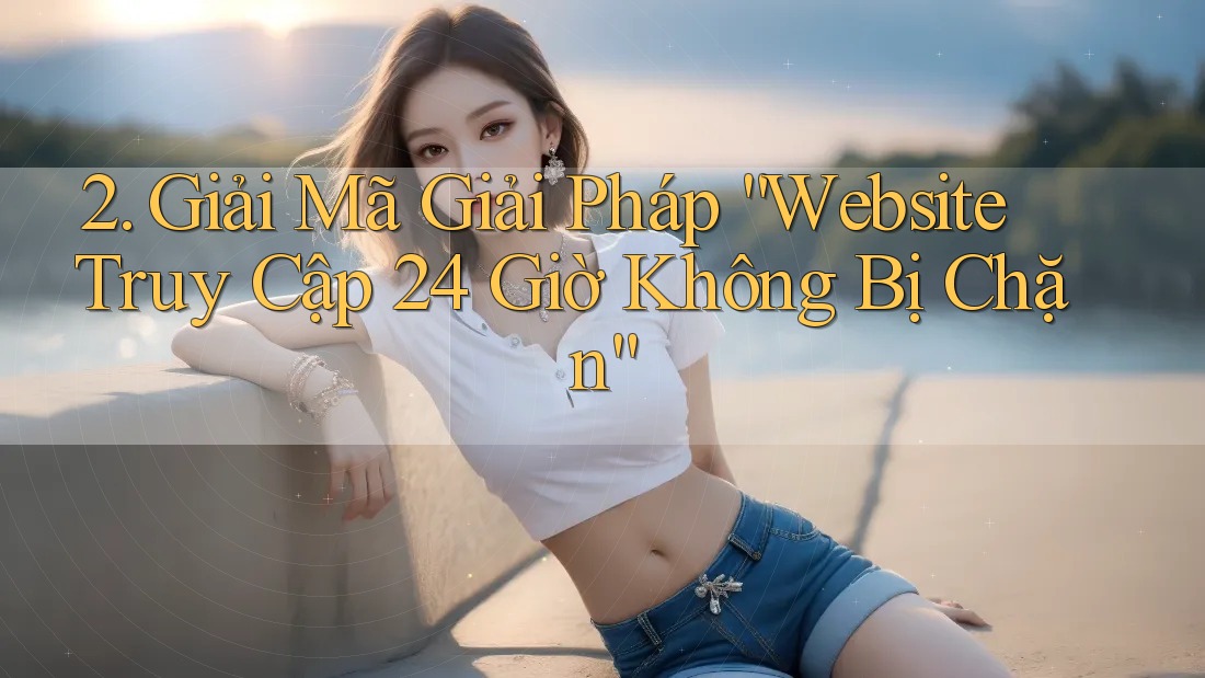 2. Giải Mã Giải Pháp “Website Truy Cập 24 Giờ Không Bị Chặn”