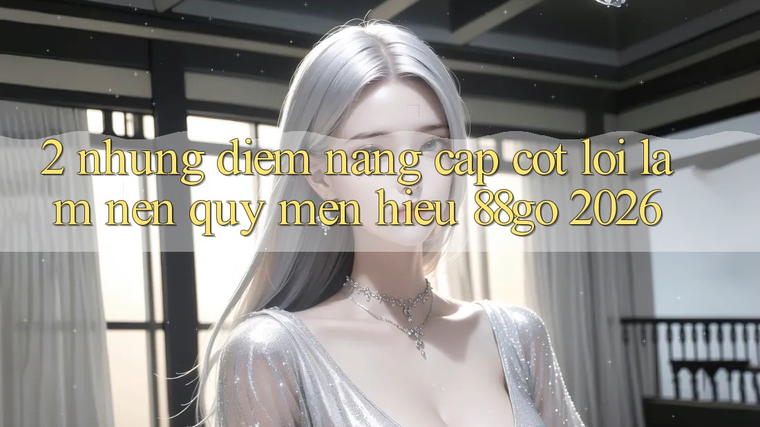 2. Những Điểm Nâng Cấp Cốt Lõi Làm Nên Quý mến Hiệu 88go 2026