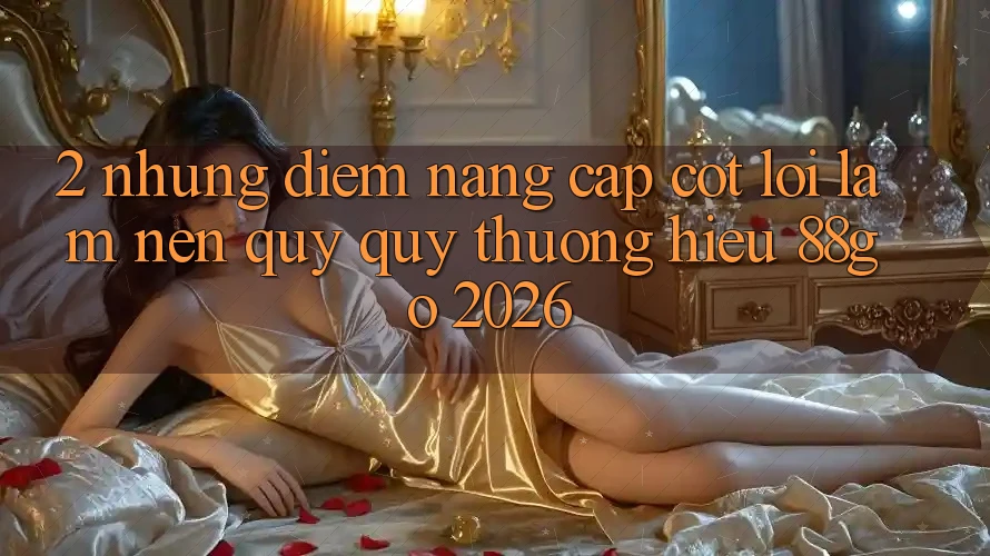 2. Những Điểm Nâng Cấp Cốt Lõi Làm Nên Quý quý thương Hiệu 88go 2026