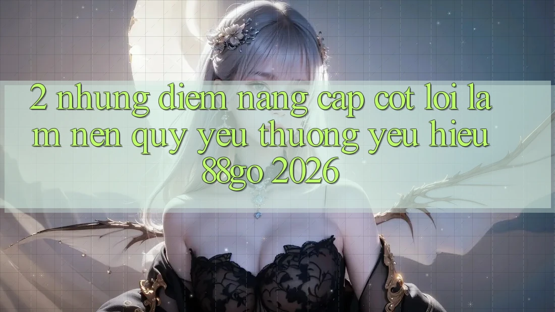 2. Những Điểm Nâng Cấp Cốt Lõi Làm Nên Quý yêu thương yêu Hiệu 88go 2026