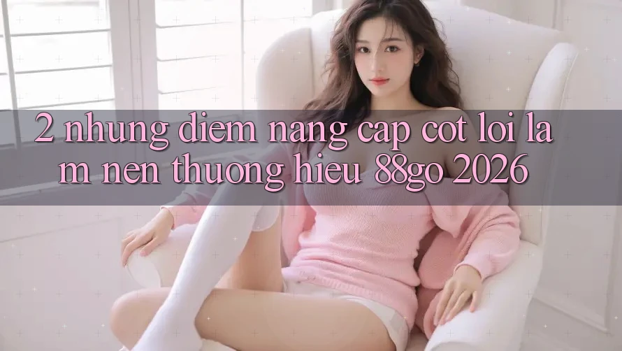 2. Những Điểm Nâng Cấp Cốt Lõi Làm Nên Thương Hiệu 88go 2026
