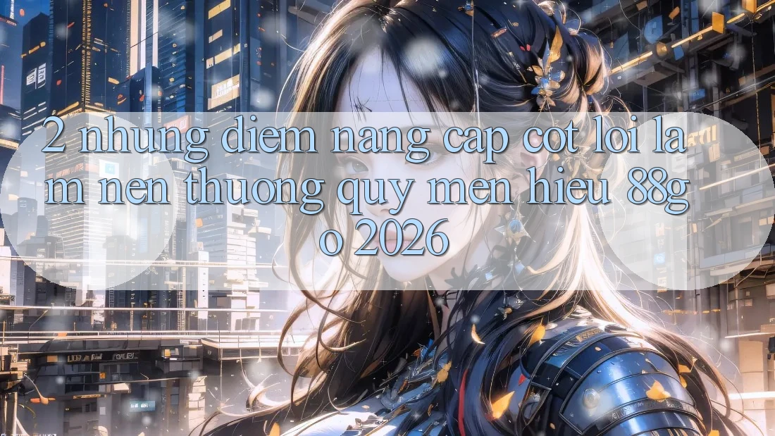 2. Những Điểm Nâng Cấp Cốt Lõi Làm Nên Thương quý mến Hiệu 88go 2026