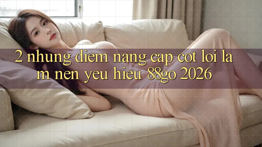 2. Những Điểm Nâng Cấp Cốt Lõi Làm Nên Yêu Hiệu 88go 2026