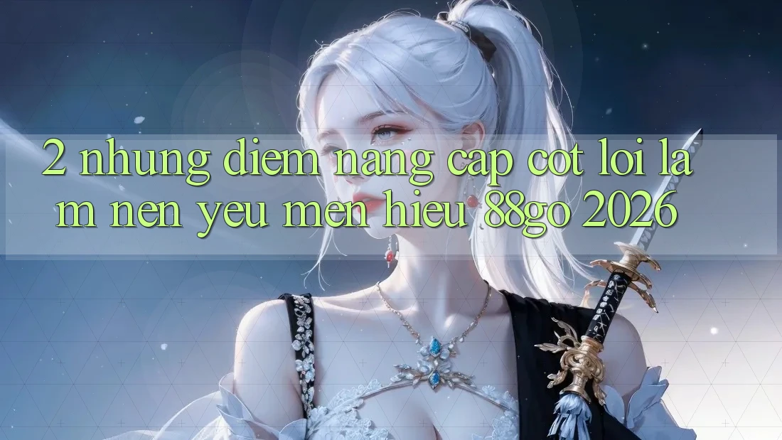 2. Những Điểm Nâng Cấp Cốt Lõi Làm Nên Yêu mến Hiệu 88go 2026