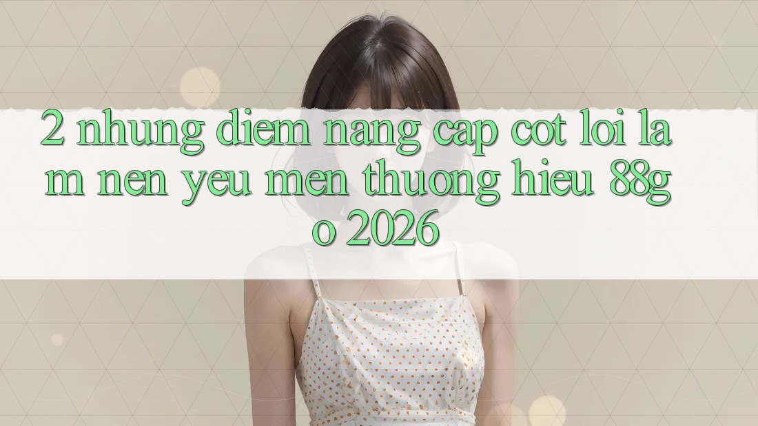 2. Những Điểm Nâng Cấp Cốt Lõi Làm Nên Yêu mến thương Hiệu 88go 2026