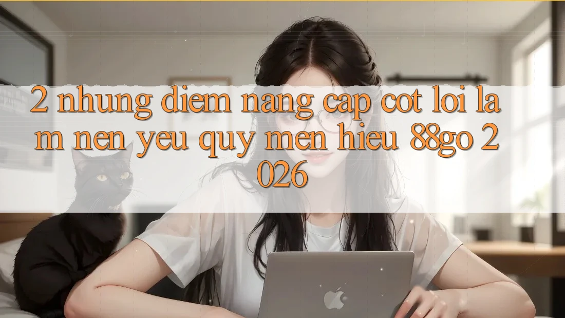 2. Những Điểm Nâng Cấp Cốt Lõi Làm Nên Yêu quý mến Hiệu 88go 2026