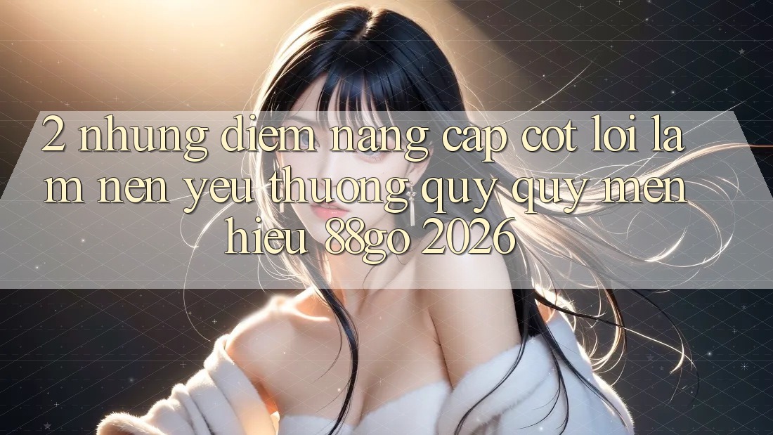 2. Những Điểm Nâng Cấp Cốt Lõi Làm Nên Yêu thương quý quý mến Hiệu 88go 2026