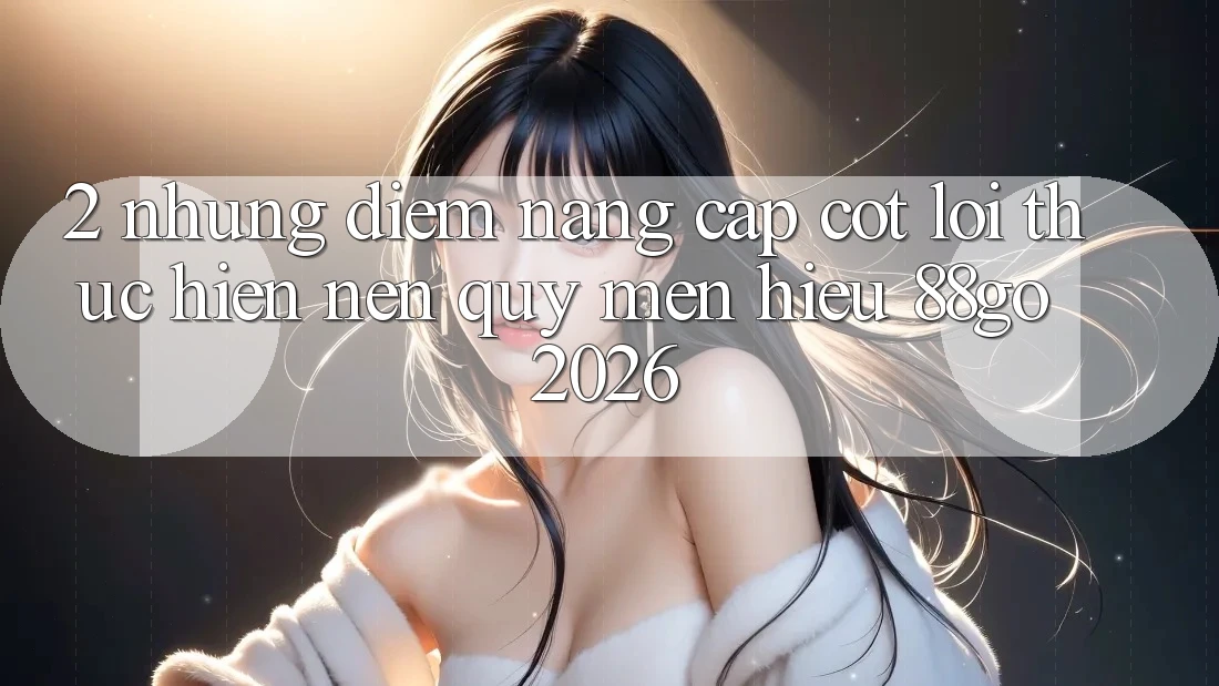 2. Những Điểm Nâng Cấp Cốt Lõi Thực hiện Nên Quý mến Hiệu 88go 2026 2. Những Điểm Nâng Cấp Cốt Lõi Thực hiện Nên Quý mến Hiệu 88go 2026