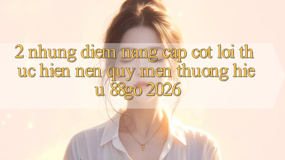 2. Những Điểm Nâng Cấp Cốt Lõi Thực hiện Nên Quý mến thương Hiệu 88go 2026