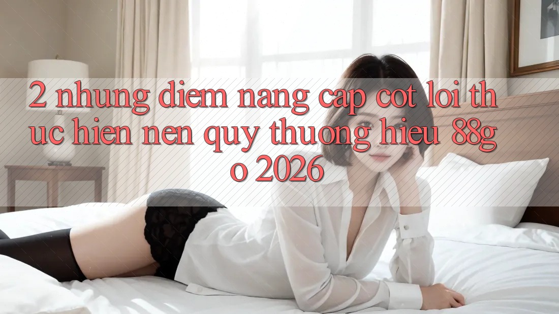 2. Những Điểm Nâng Cấp Cốt Lõi Thực hiện Nên Quý thương Hiệu 88go 2026