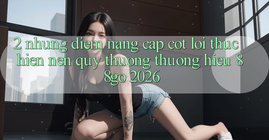 2. Những Điểm Nâng Cấp Cốt Lõi Thực hiện Nên Quý thương thương Hiệu 88go 2026