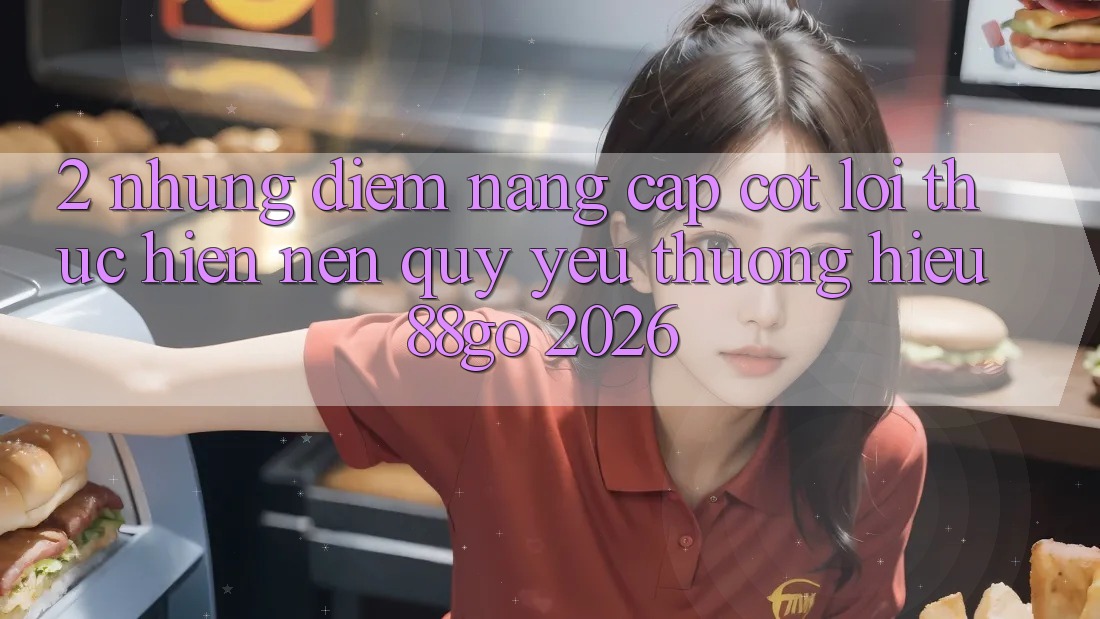 2. Những Điểm Nâng Cấp Cốt Lõi Thực hiện Nên Quý yêu thương Hiệu 88go 2026