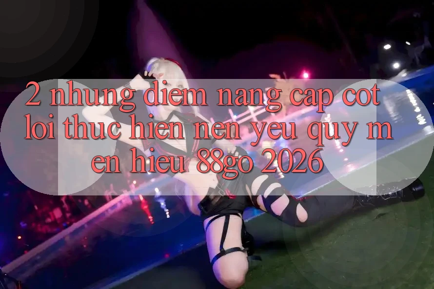 2. Những Điểm Nâng Cấp Cốt Lõi Thực hiện Nên Yêu quý mến Hiệu 88go 2026