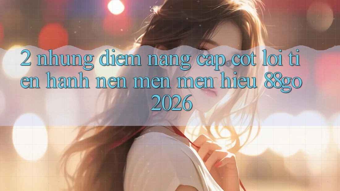 2. Những Điểm Nâng Cấp Cốt Lõi Tiến hành Nên Mến mến Hiệu 88go 2026