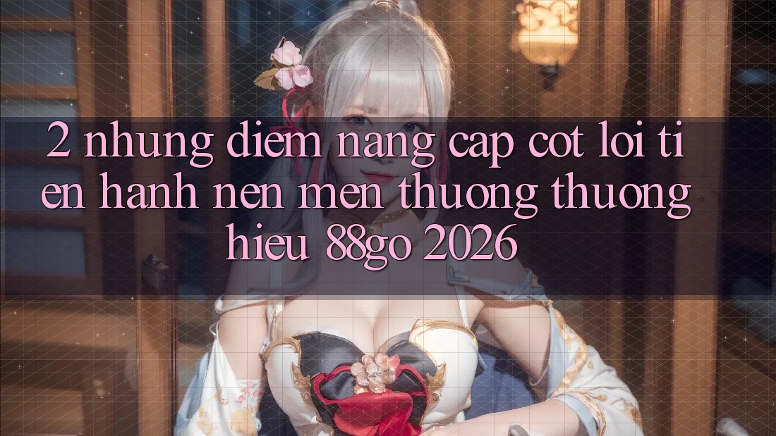 2. Những Điểm Nâng Cấp Cốt Lõi Tiến hành Nên Mến thương thương Hiệu 88go 2026
