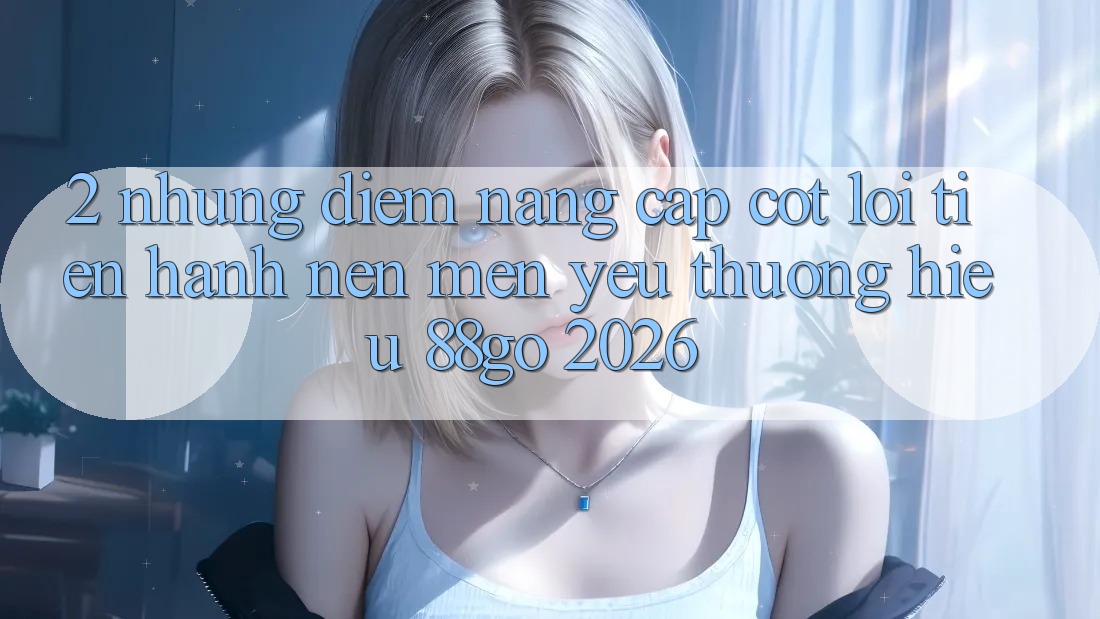 2. Những Điểm Nâng Cấp Cốt Lõi Tiến hành Nên Mến yêu thương Hiệu 88go 2026