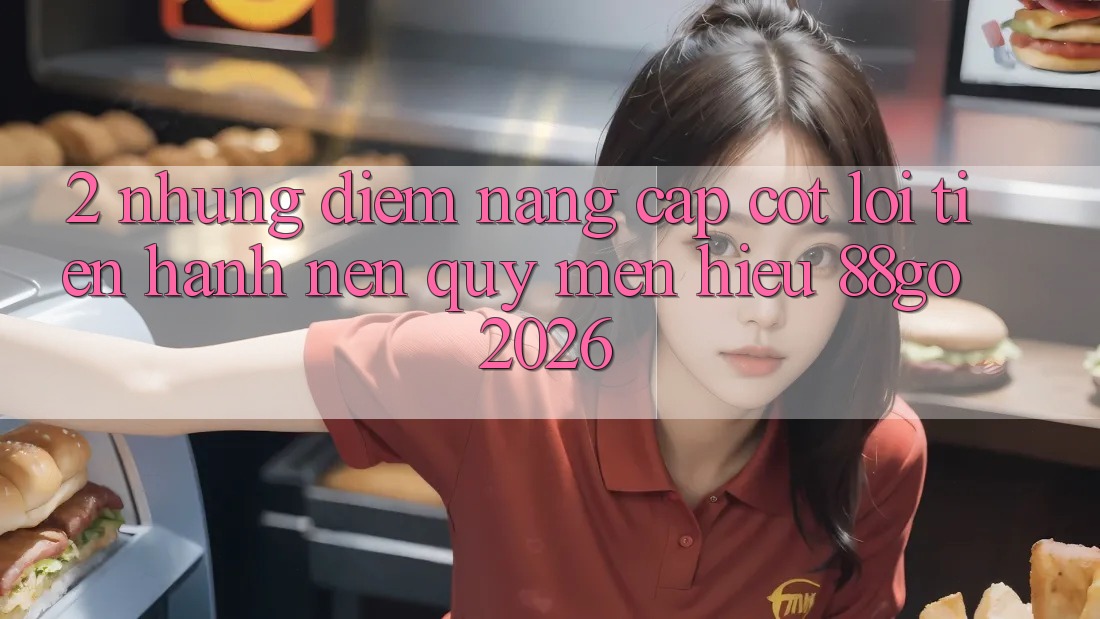 2. Những Điểm Nâng Cấp Cốt Lõi Tiến hành Nên Quý mến Hiệu 88go 2026