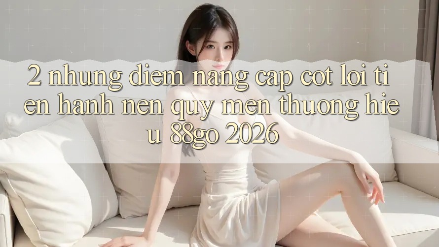 2. Những Điểm Nâng Cấp Cốt Lõi Tiến hành Nên Quý mến thương Hiệu 88go 2026