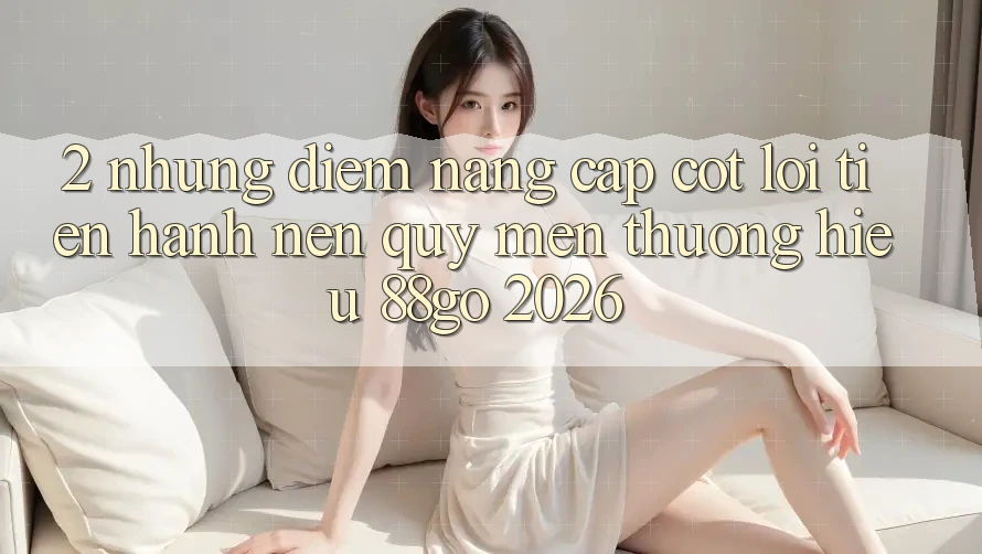 2. Những Điểm Nâng Cấp Cốt Lõi Tiến hành Nên Quý mến thương Hiệu 88go 2026