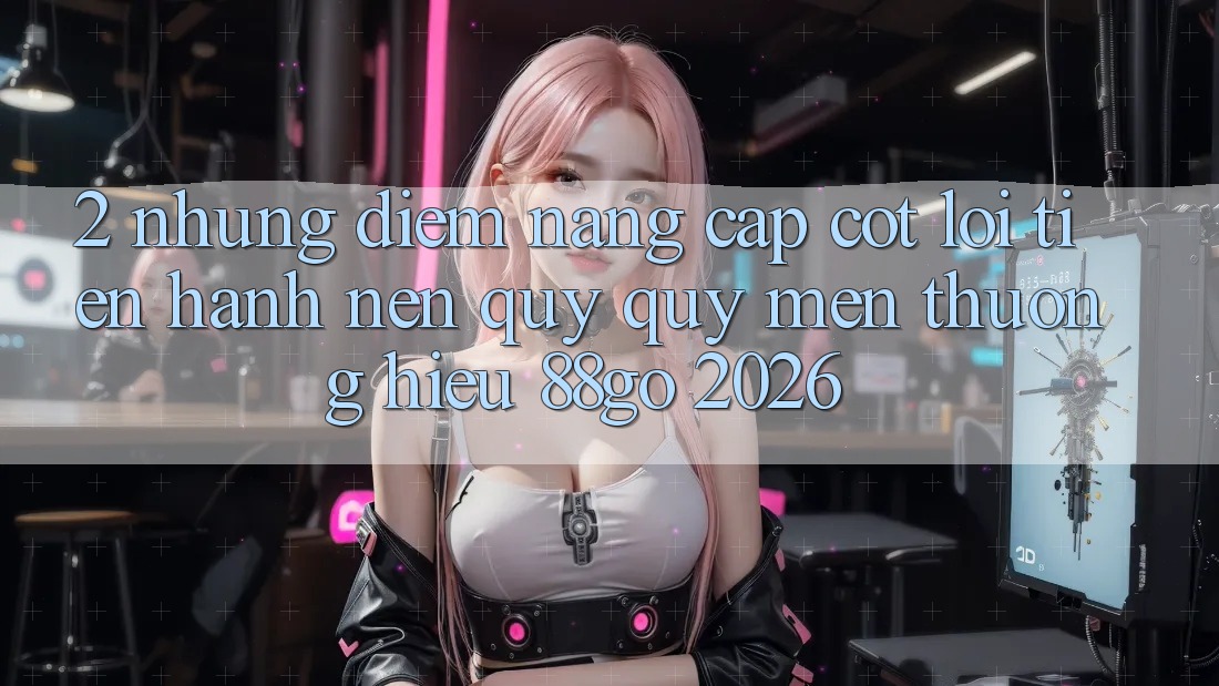 2. Những Điểm Nâng Cấp Cốt Lõi Tiến hành Nên Quý quý mến thương Hiệu 88go 2026