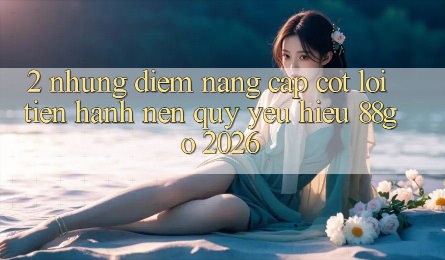 2. Những Điểm Nâng Cấp Cốt Lõi Tiến hành Nên Quý yêu Hiệu 88go 2026