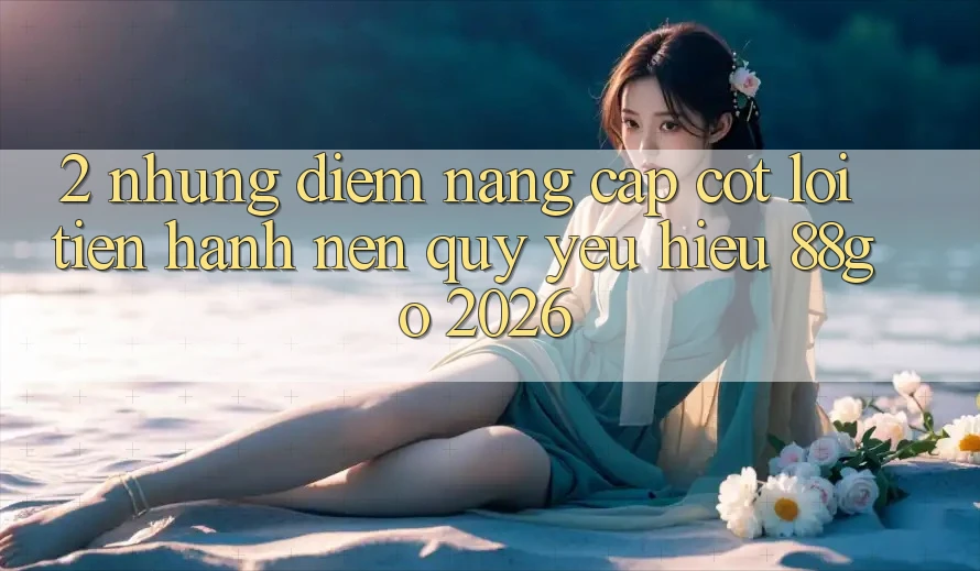 2. Những Điểm Nâng Cấp Cốt Lõi Tiến hành Nên Quý yêu Hiệu 88go 2026
