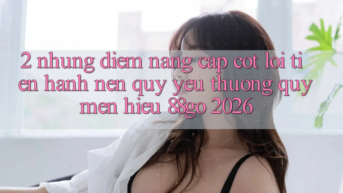 2. Những Điểm Nâng Cấp Cốt Lõi Tiến hành Nên Quý yêu thương quý mến Hiệu 88go 2026 2. Những Điểm Nâng Cấp Cốt Lõi Tiến hành Nên Quý yêu thương quý mến Hiệu 88go 2026
