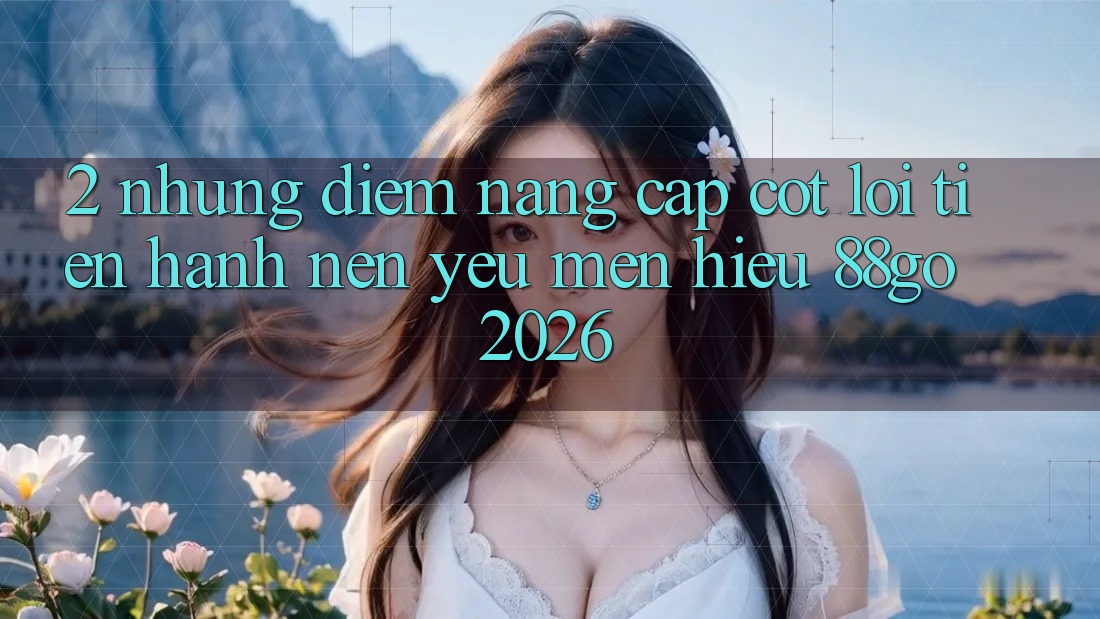 2. Những Điểm Nâng Cấp Cốt Lõi Tiến hành Nên Yêu mến Hiệu 88go 2026