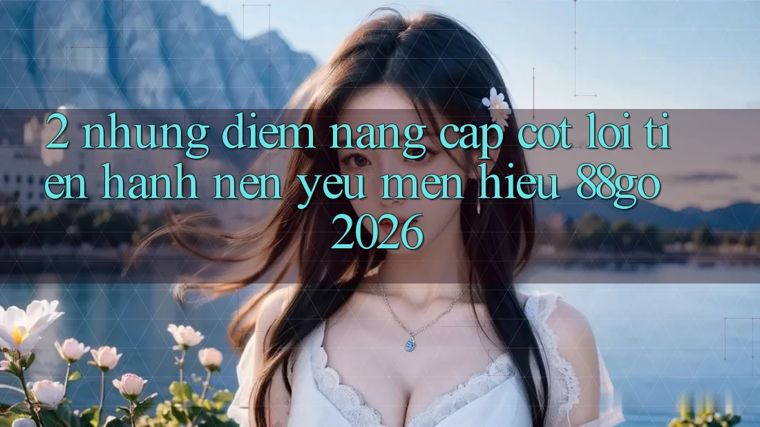 2. Những Điểm Nâng Cấp Cốt Lõi Tiến hành Nên Yêu mến Hiệu 88go 2026