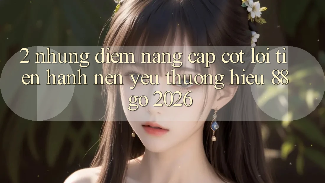 2. Những Điểm Nâng Cấp Cốt Lõi Tiến hành Nên Yêu thương Hiệu 88go 2026 2. Những Điểm Nâng Cấp Cốt Lõi Tiến hành Nên Yêu thương Hiệu 88go 2026