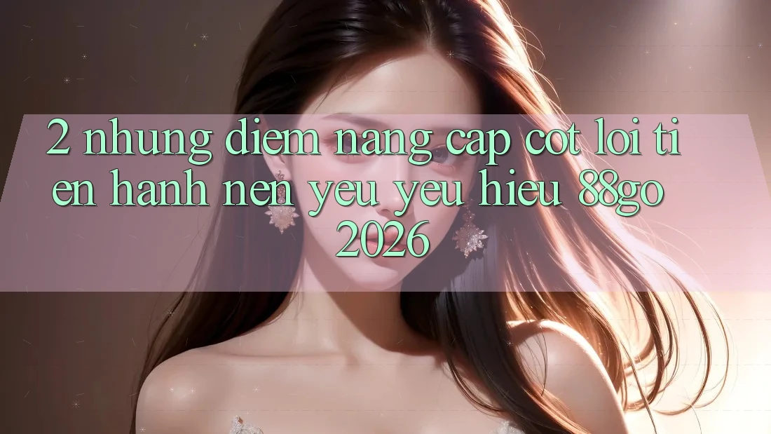 2. Những Điểm Nâng Cấp Cốt Lõi Tiến hành Nên Yêu yêu Hiệu 88go 2026