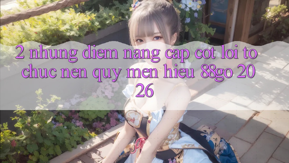 2. Những Điểm Nâng Cấp Cốt Lõi Tổ chức Nên Quý mến Hiệu 88go 2026