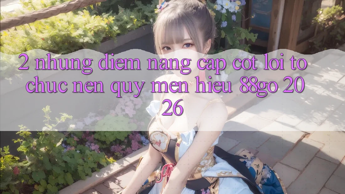 2. Những Điểm Nâng Cấp Cốt Lõi Tổ chức Nên Quý mến Hiệu 88go 2026
