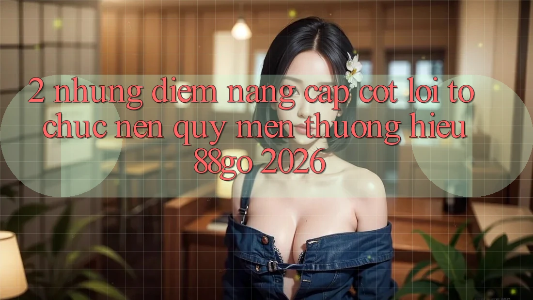 2. Những Điểm Nâng Cấp Cốt Lõi Tổ chức Nên Quý mến thương Hiệu 88go 2026 2. Những Điểm Nâng Cấp Cốt Lõi Tổ chức Nên Quý mến thương Hiệu 88go 2026