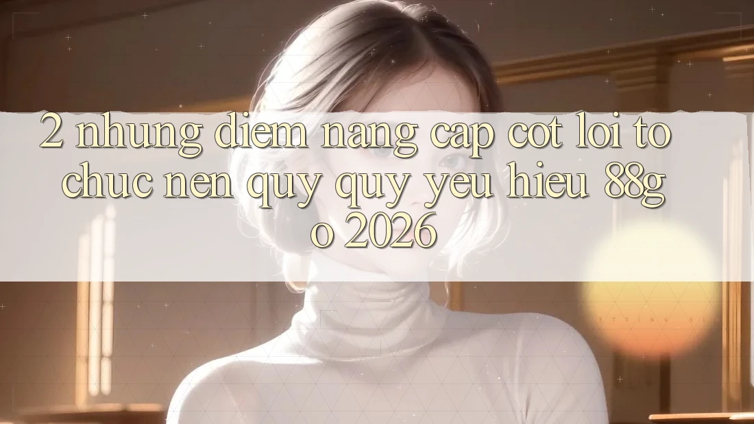 2. Những Điểm Nâng Cấp Cốt Lõi Tổ chức Nên Quý quý yêu Hiệu 88go 2026