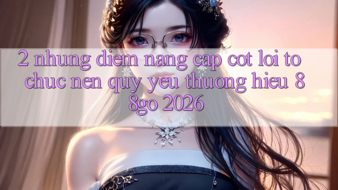 2. Những Điểm Nâng Cấp Cốt Lõi Tổ chức Nên Quý yêu thương Hiệu 88go 2026 2. Những Điểm Nâng Cấp Cốt Lõi Tổ chức Nên Quý yêu thương Hiệu 88go 2026