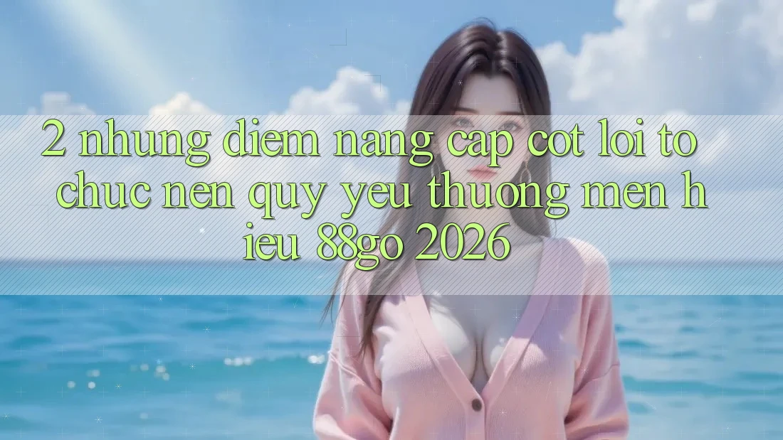 2. Những Điểm Nâng Cấp Cốt Lõi Tổ chức Nên Quý yêu thương mến Hiệu 88go 2026