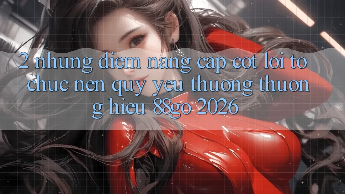 2. Những Điểm Nâng Cấp Cốt Lõi Tổ chức Nên Quý yêu thương thương Hiệu 88go 2026