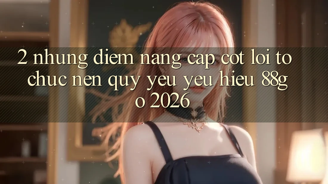 2. Những Điểm Nâng Cấp Cốt Lõi Tổ chức Nên Quý yêu yêu Hiệu 88go 2026