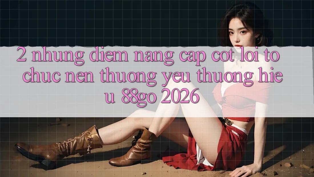 2. Những Điểm Nâng Cấp Cốt Lõi Tổ chức Nên Thương yêu thương Hiệu 88go 2026