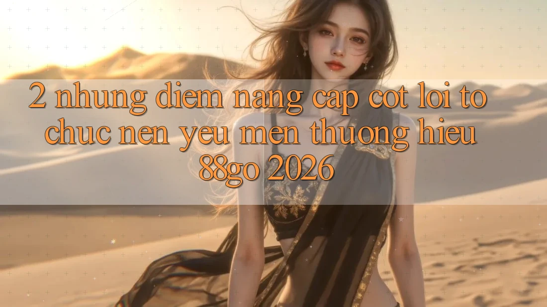 2. Những Điểm Nâng Cấp Cốt Lõi Tổ chức Nên Yêu mến thương Hiệu 88go 2026