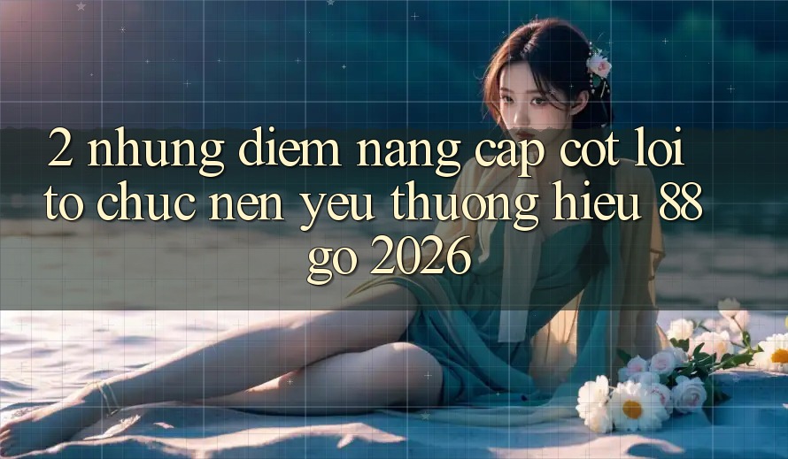 2. Những Điểm Nâng Cấp Cốt Lõi Tổ chức Nên Yêu thương Hiệu 88go 2026 2. Những Điểm Nâng Cấp Cốt Lõi Tổ chức Nên Yêu thương Hiệu 88go 2026