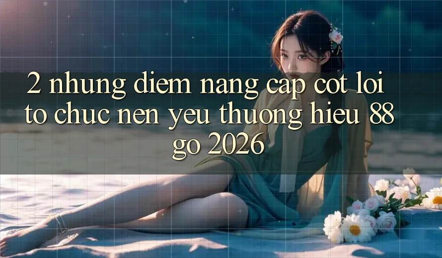 2. Những Điểm Nâng Cấp Cốt Lõi Tổ chức Nên Yêu thương Hiệu 88go 2026