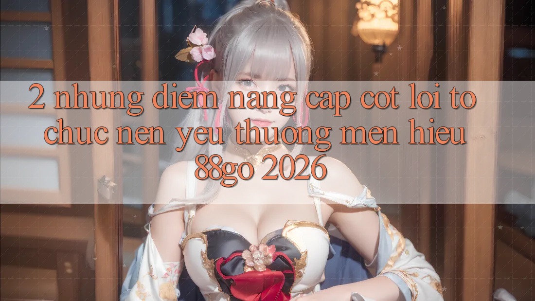 2. Những Điểm Nâng Cấp Cốt Lõi Tổ chức Nên Yêu thương mến Hiệu 88go 2026