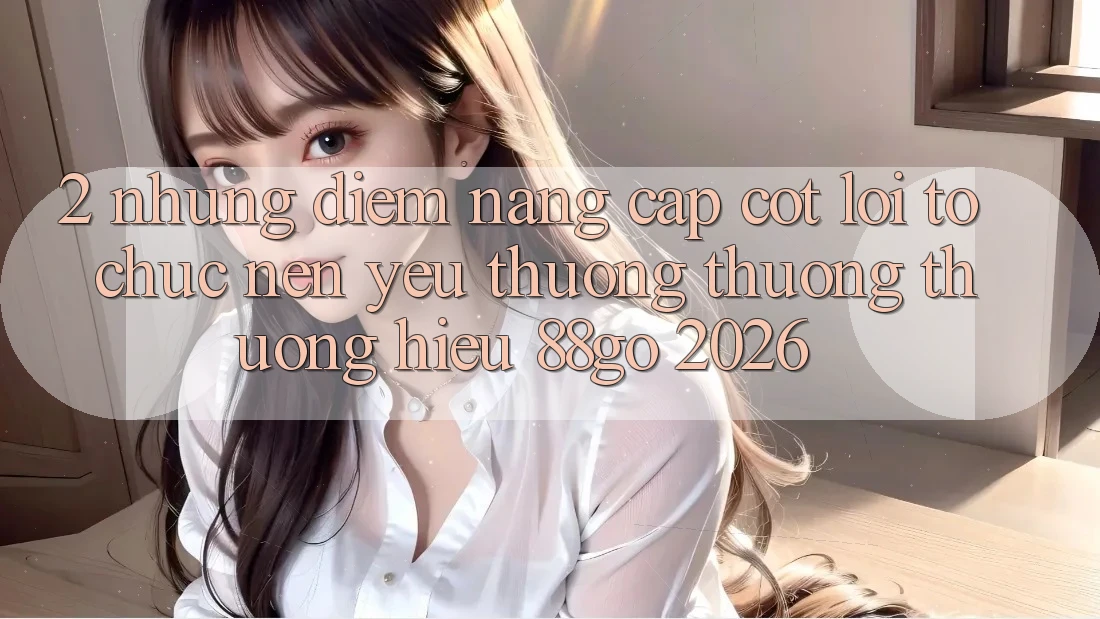 2. Những Điểm Nâng Cấp Cốt Lõi Tổ chức Nên Yêu thương thương thương Hiệu 88go 2026