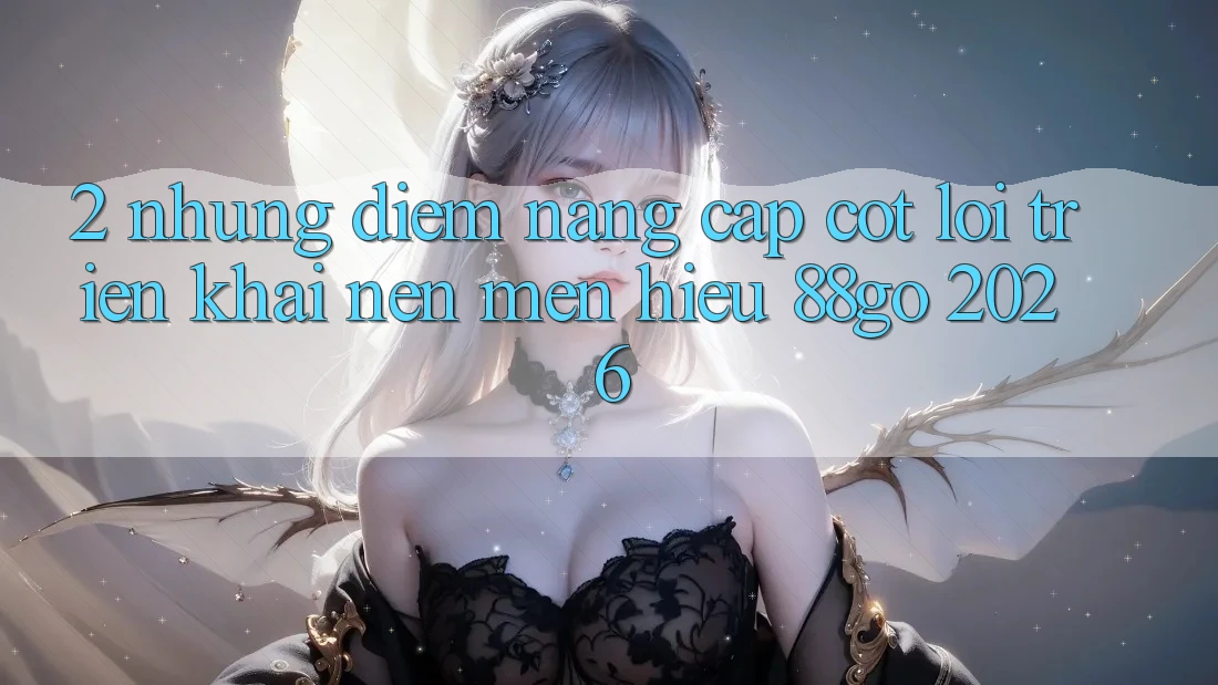 2. Những Điểm Nâng Cấp Cốt Lõi Triển khai Nên Mến Hiệu 88go 2026