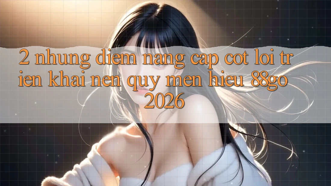 2. Những Điểm Nâng Cấp Cốt Lõi Triển khai Nên Quý mến Hiệu 88go 2026