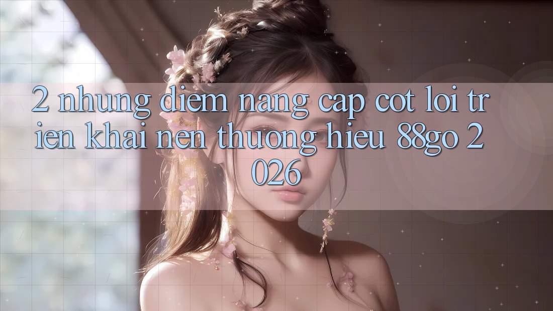 2. Những Điểm Nâng Cấp Cốt Lõi Triển khai Nên Thương Hiệu 88go 2026