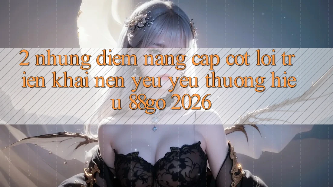 2. Những Điểm Nâng Cấp Cốt Lõi Triển khai Nên Yêu yêu thương Hiệu 88go 2026